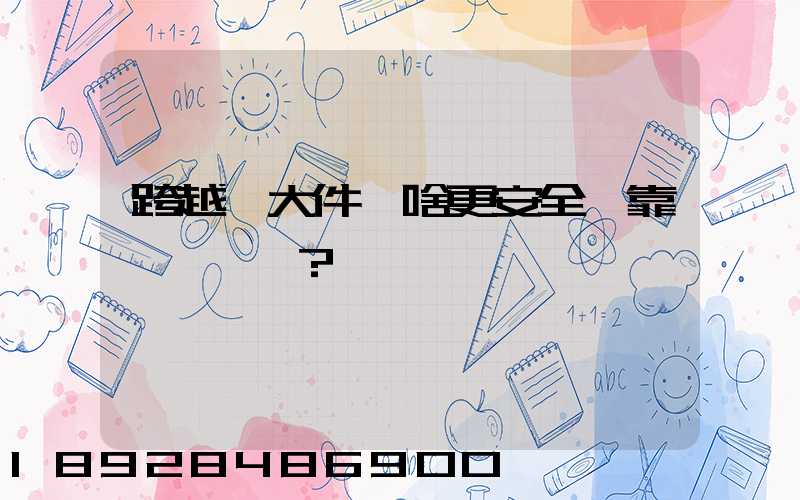 跨越運大件為啥更安全、靠譜？